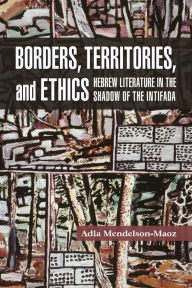 Title: Borders, Territories, and Ethics: Hebrew Literature in the Shadow of the Intifada, Author: Adia Mendelson-Maoz