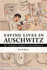 Title: Saving Lives in Auschwitz: The Prisoners' Hospital in Buna-Monowitz, Author: Ewa K. Bacon