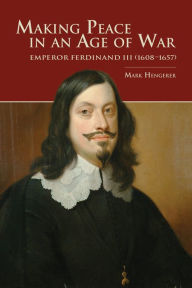 Title: Making Peace in an Age of War: Emperor Ferdinand III (1608-1657), Author: Mark Hengerer