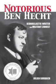 Title: The Notorious Ben Hecht: Iconoclastic Writer and Militant Zionist, Author: Julien Gorbach