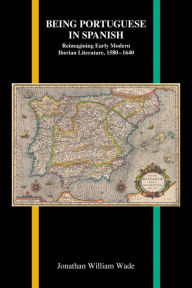 Title: Being Portuguese in Spanish: Reimagining Early Modern Iberian Literature, 1580-1640, Author: Jonathan William Wade