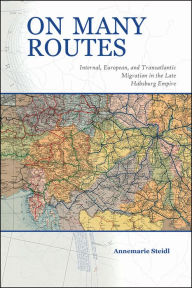 Title: On Many Routes: Internal, European, and Transatlantic Migration in the Late Habsburg Empire, Author: Annemarie Steidl