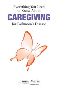 Title: Everything You Need to Know About Caregiving for Parkinson's Disease, Author: Lianna Marie