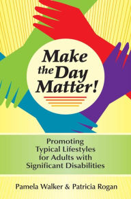 Title: Make the Day Matter!: Promoting Typical Lifestyles for Adults with Significant Disabilities / Edition 1, Author: Pamela Walker