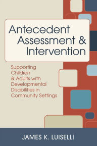 Title: Antecedent Assessment and Intervention: Supporting Children and Adults with Developmental Disabilities in Community Settings / Edition 1, Author: James K. Luiselli