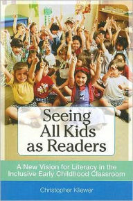 Title: Seeing All Kids as Readers: A New Vision for Literacy in the Inclusive Early Childhood Classroom / Edition 1, Author: Christopher Kliewer