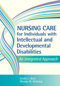 Title: Nursing Care for Individuals with Intellectual and Developmental Disabilities: An Integrated Approach / Edition 1, Author: Cecily L. Betz