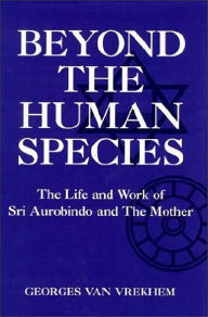 Title: Beyond the Human Species; The Life and Work of SRI Aurobindo and the Mother, Author: Georges van Vrekhem