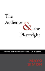 Title: The Audience & The Playwright: How to Get the Most Out of Live Theatre, Author: Mayo Simon
