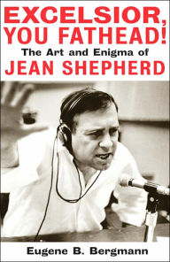 Title: Excelsior, You Fathead!: The Art and Enigma of Jean Shepherd, Author: Eugene B. Bergmann