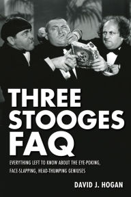 Title: Three Stooges FAQ: Everything Left to Know About the Eye-Poking, Face-Slapping, Head-Thumping Geniuses, Author: David J. Hogan