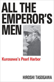 Title: All The Emperor's Men: Kurosawa's Pearl Harbor, Author: Hiroshi Tasogawa