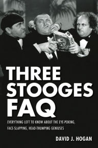 Title: Three Stooges FAQ: Everything Left to Know About the Eye-Poking, Face-Slapping, Head-Thumping Geniuses, Author: David J. Hogan