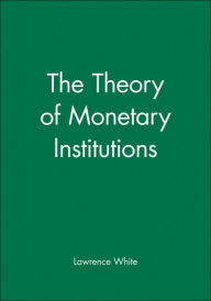 Title: The Theory of Monetary Institutions / Edition 1, Author: Lawrence White