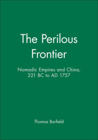 Title: The Perilous Frontier: Nomadic Empires and China, 221 BC to AD 1757 / Edition 1, Author: Thomas Barfield
