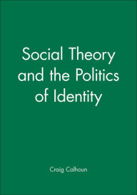 Title: Social Theory and the Politics of Identity / Edition 1, Author: Craig Calhoun