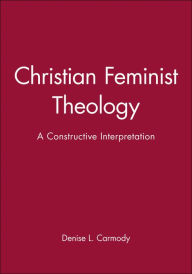 Title: Christian Feminist Theology: A Constructive Interpretation / Edition 1, Author: Denise L. Carmody