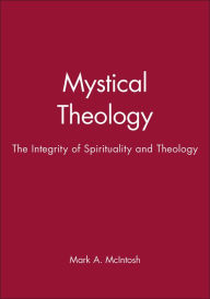 Title: Mystical Theology: The Integrity of Spirituality and Theology / Edition 1, Author: Mark A. McIntosh