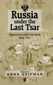 Title: Russia Under the Last Tsar: Opposition and Subversion, 1894-1917 / Edition 1, Author: Anna Geifman