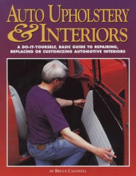 Title: Auto Upholstery and Interiors: A Do-It-Yourself, Basic Guide to Repairing, Replacing or Customizing Automotive Interiors, Author: Bruce Caldwell