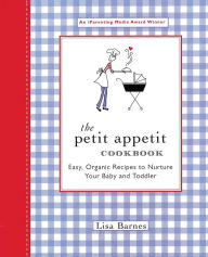 Title: The Petit Appetit Cookbook: Easy, Organic Recipes to Nurture Your Baby and Toddler, Author: Lisa Barnes