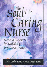 Title: The Soul of the Caring Nurse: Stories & Resources for Revitalizing Professional Passion / Edition 1, Author: Linda Gambee Henry