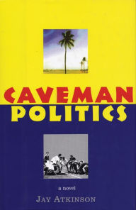 Title: Caveman Politics: A novel, Author: Jay Atkinson