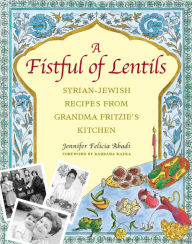 Title: A Fistful of Lentils: Syrian-Jewish Recipes from Grandma Fritzie's Kitchen, Author: Jennifer Abadi