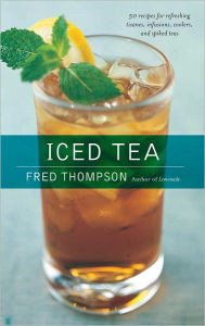 Title: Iced Tea: 50 Recipes for Refreshing Tisanes, Infusions, Coolers, and Spiked Teas, Author: Fred Thompson