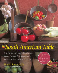 Title: The South American Table: The Flavor and Soul of Authentic Home Cooking from Patagonia to Rio de Janeiro, With 450 Recipes, Author: Maria Kijac