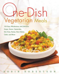Title: One-Dish Vegetarian Meals: 150 Easy, Wholesome, and Delicious Soups, Stews, Casseroles, Stir-Fries, Pastas, Rice Dishes, Chilis, and More, Author: Robin Robertson