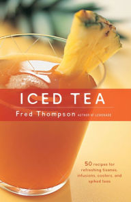Title: Iced Tea: 50 Recipes for Refreshing Tisanes, Infusions, Coolers, and Spiked Teas, Author: Fred Thompson