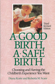 Title: A Good Birth, A Safe Birth: Choosing and Having the Childbirth Experience You Want, Author: Diana Korte