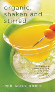 Title: Organic, Shaken and Stirred: Hip Highballs, Modern Martinis, and Other Totally Green Cocktails, Author: Paul Abercrombie