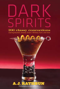 Title: Dark Spirits: 200 Classy Concoctions Starring Bourbon, Brandy, Scotch, Whiskey, Rum and More, Author: A.J. Rathbun