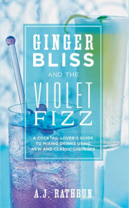 Title: Ginger Bliss and the Violet Fizz: A Cocktail Lover's Guide to Mixing Drinks Using New and Classic Liqueurs, Author: A.J. Rathbun