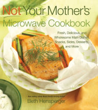Title: Not Your Mother's Microwave Cookbook: Fresh, Delicious, and Wholesome Main Dishes, Snacks, Sides, Desserts, and More, Author: Beth Hensperger