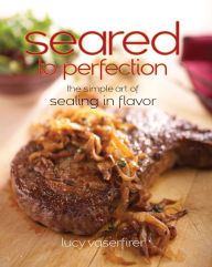 Title: Seared to Perfection: The Simple Art of Sealing in Flavor, Author: Lucy Vaserfirer