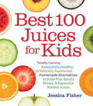 Title: Best 100 Juices for Kids: Totally Yummy, Awesomely Healthy, & Naturally Sweetened Homemade Alternatives to Soda Pop, Sports Drinks, and Expensive Bottled Juices, Author: Jessica Fisher