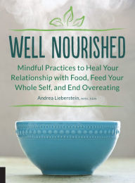 Title: Well Nourished: Mindful Practices to Heal Your Relationship with Food, Feed Your Whole Self, and End Overeating, Author: Andrea Lieberstein