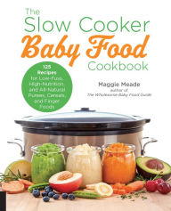 Title: The Slow Cooker Baby Food Cookbook: 125 Recipes for Low-Fuss, High-Nutrition, All-Natural, and Way Better Than Store-Bought Purees, Cereals, and Finger Foods, Author: Maggie Meade