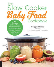 Title: The Slow Cooker Baby Food Cookbook: 125 Recipes for Low-Fuss, High-Nutrition, and All-Natural Purees, Cereals, and Finger Foods, Author: Maggie Meade