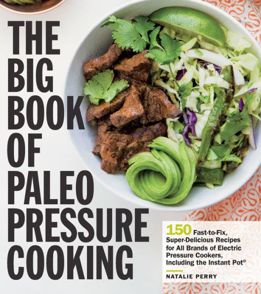 the Big Book of Paleo Pressure Cooking: 150 Fast-to-Fix, Super-Delicious Recipes for All Brands Electric Cookers, Including Instant Pot