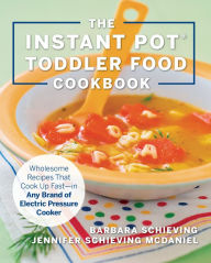 Title: The Instant Pot Toddler Food Cookbook: Wholesome Recipes That Cook Up Fast - in Any Brand of Electric Pressure Cooker, Author: Barbara Schieving