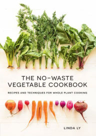 Title: The No-Waste Vegetable Cookbook: Recipes and Techniques for Whole Plant Cooking, Author: Linda Ly