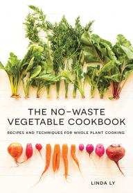 Title: The No-Waste Vegetable Cookbook: Recipes and Techniques for Whole Plant Cooking, Author: Linda Ly