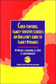 Title: Child-Centered, Family Sensitive Schools: An Educator's Guide to Family Dynamics, Author: Michael J. Garanzini