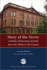 Title: Story of the Storm: Catholic Elementary Schools from the 1960s to the Present, Author: Leonard DeFiore
