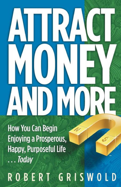 Attract Money and More: How You Can Begin Enjoying a Prosperous, Happy, Purposeful Life... Today