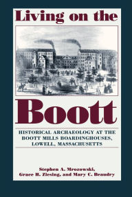 Title: Living on the Boott: Historical Archaeology at the Boott Mills Boardinghouses of Lowell, Massachusetts / Edition 1, Author: Stephen A. Mrozowski
